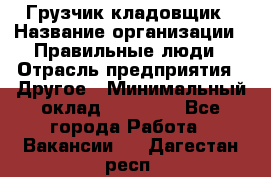 Грузчик-кладовщик › Название организации ­ Правильные люди › Отрасль предприятия ­ Другое › Минимальный оклад ­ 26 000 - Все города Работа » Вакансии   . Дагестан респ.